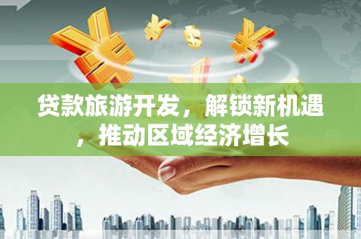 天元贷款旅游开发，解锁新机遇，推动区域经济增长