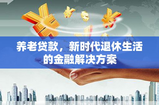 天元养老贷款，新时代退休生活的金融解决方案