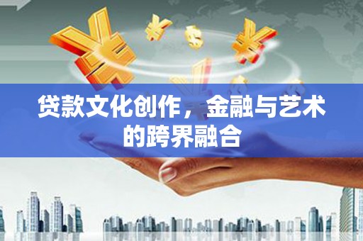 天元贷款文化创作，金融与艺术的跨界融合