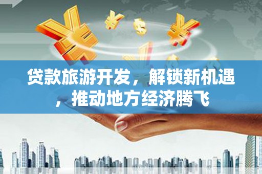 天元贷款旅游开发，解锁新机遇，推动地方经济腾飞