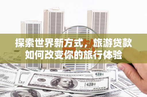 天元探索世界新方式，旅游贷款如何改变你的旅行体验