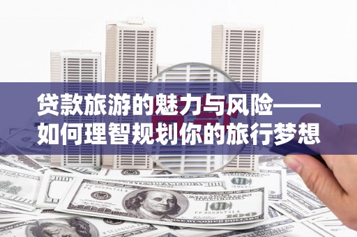 天元贷款旅游的魅力与风险——如何理智规划你的旅行梦想
