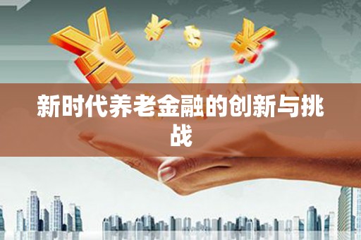 天元新时代养老金融的创新与挑战