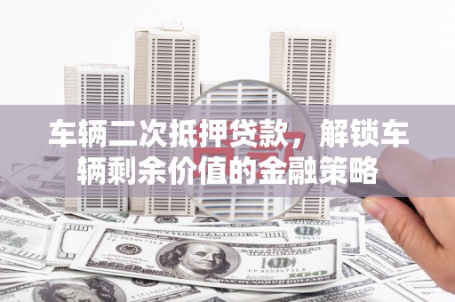 天元车辆二次抵押贷款，解锁车辆剩余价值的金融策略