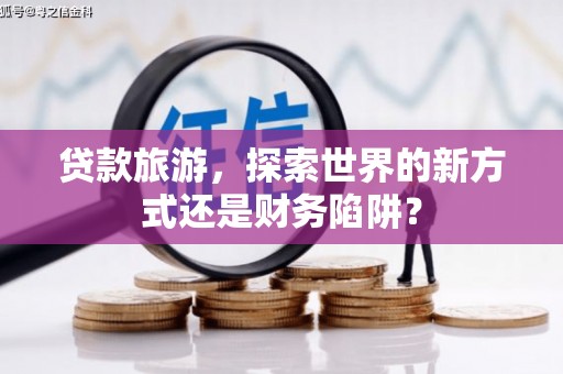 天元贷款旅游，探索世界的新方式还是财务陷阱？