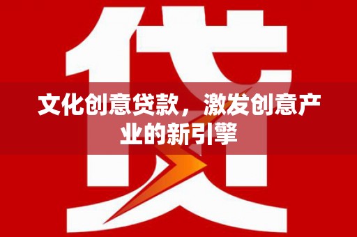 天元文化创意贷款，激发创意产业的新引擎